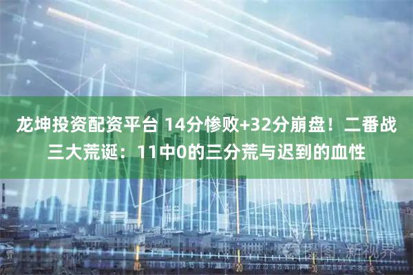 龙坤投资配资平台 14分惨败+32分崩盘！二番战三大荒诞：11中0的三分荒与迟到的血性