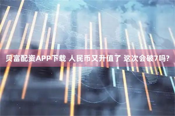 贝富配资APP下载 人民币又升值了 这次会破7吗?