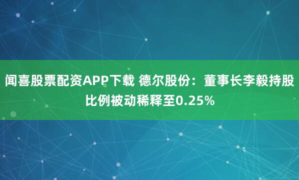 闻喜股票配资APP下载 德尔股份：董事长李毅持股比例被动稀释至0.25%