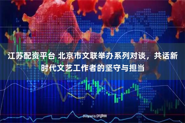 江苏配资平台 北京市文联举办系列对谈，共话新时代文艺工作者的坚守与担当