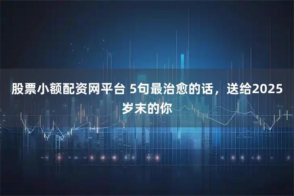 股票小额配资网平台 5句最治愈的话，送给2025岁末的你