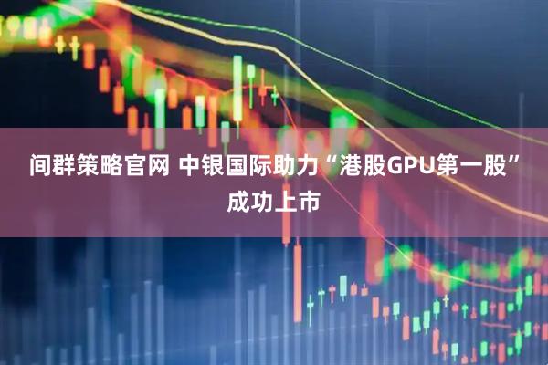 间群策略官网 中银国际助力“港股GPU第一股”成功上市