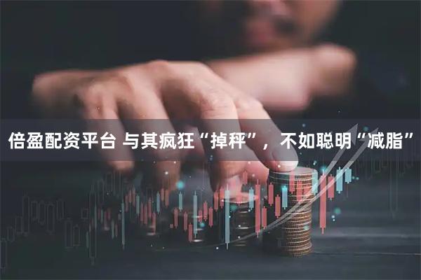 倍盈配资平台 与其疯狂“掉秤”，不如聪明“减脂”
