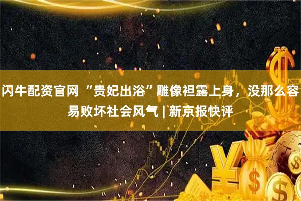 闪牛配资官网 “贵妃出浴”雕像袒露上身，没那么容易败坏社会风气 | 新京报快评
