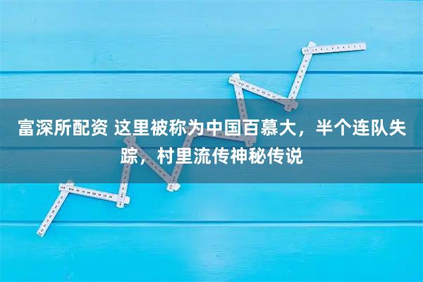 富深所配资 这里被称为中国百慕大，半个连队失踪，村里流传神秘传说