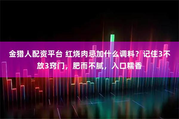 金猎人配资平台 红烧肉忌加什么调料？记住3不放3窍门，肥而不腻，入口糯香