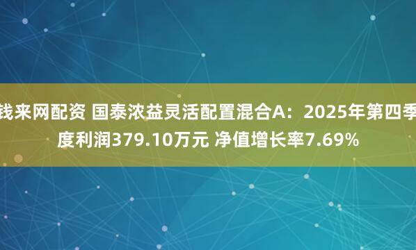 钱来网配资 国泰浓益灵活配置混合A：2025年第四季度利润379.10万元 净值增长率7.69%