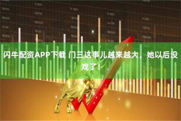 闪牛配资APP下载 门三这事儿越来越大，她以后没戏了！