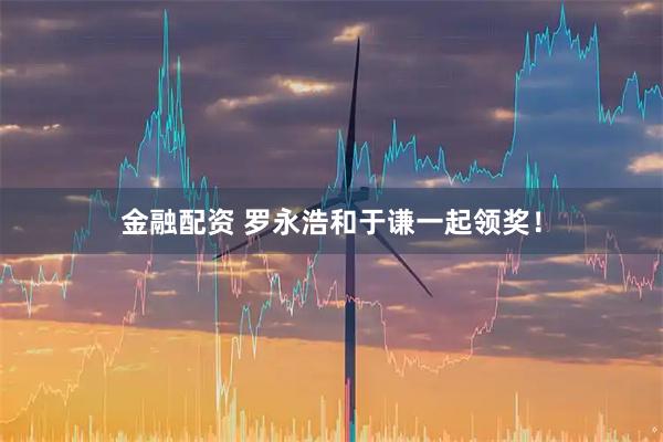 金融配资 罗永浩和于谦一起领奖！