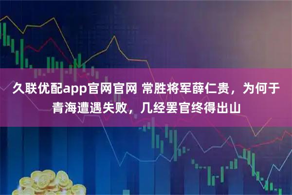 久联优配app官网官网 常胜将军薛仁贵，为何于青海遭遇失败，几经罢官终得出山