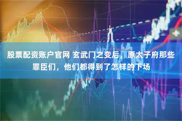 股票配资账户官网 玄武门之变后，原太子府那些罪臣们，他们都得到了怎样的下场