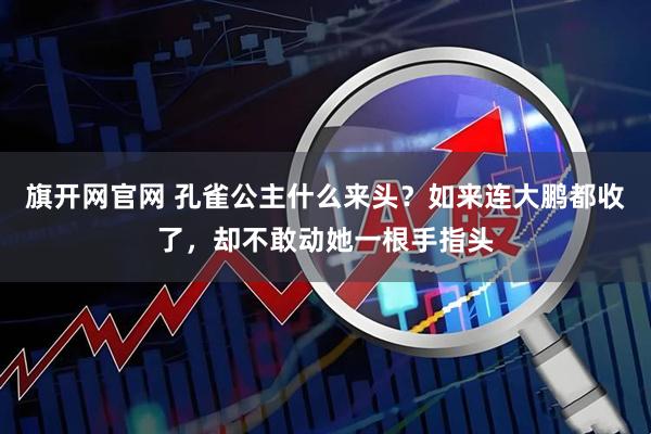 旗开网官网 孔雀公主什么来头？如来连大鹏都收了，却不敢动她一根手指头