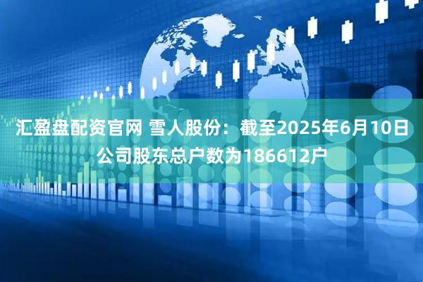 汇盈盘配资官网 雪人股份：截至2025年6月10日公司股东总户数为186612户