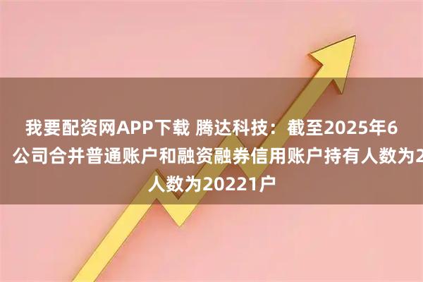 我要配资网APP下载 腾达科技：截至2025年6月20日，公司合并普通账户和融资融券信用账户持有人数为20221户