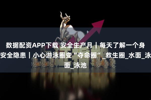 数据配资APP下载 安全生产月｜每天了解一个身边安全隐患｜小心游泳圈变“夺命圈”_救生圈_水面_泳池