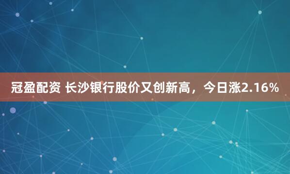 冠盈配资 长沙银行股价又创新高，今日涨2.16%