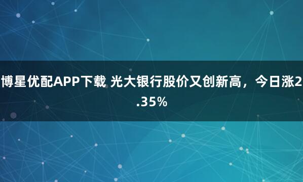 博星优配APP下载 光大银行股价又创新高，今日涨2.35%