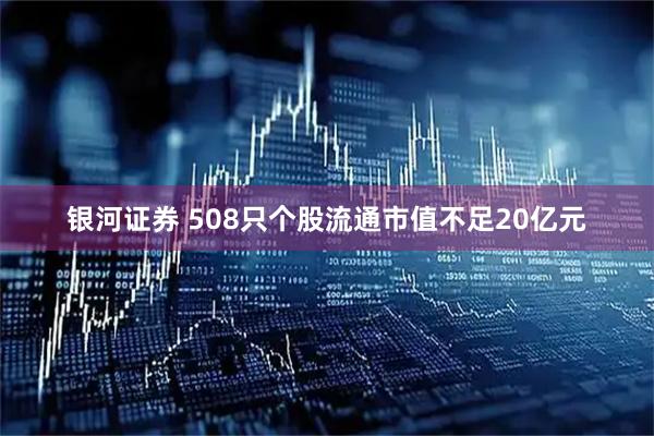 银河证券 508只个股流通市值不足20亿元