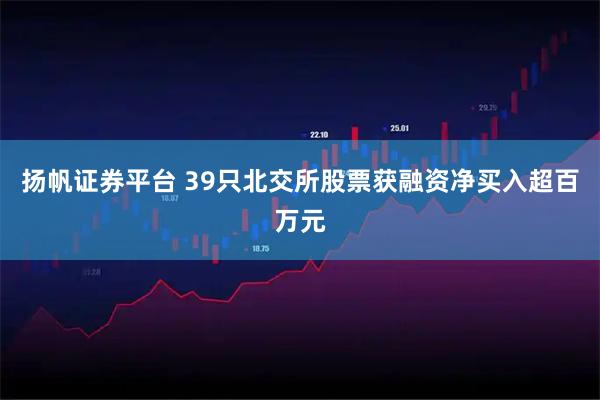 扬帆证券平台 39只北交所股票获融资净买入超百万元