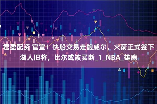 君盈配资 官宣！快船交易走鲍威尔，火箭正式签下湖人旧将，比尔或被买断_1_NBA_雄鹿