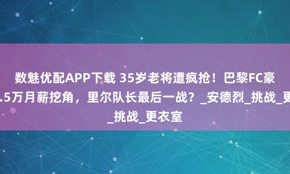 数魅优配APP下载 35岁老将遭疯抢！巴黎FC豪掷22.5万月薪挖角，里尔队长最后一战？_安德烈_挑战_更衣室