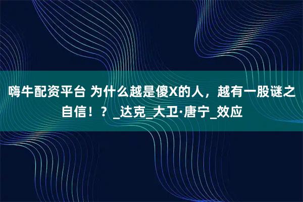 嗨牛配资平台 为什么越是傻X的人，越有一股谜之自信！？_达克_大卫·唐宁_效应