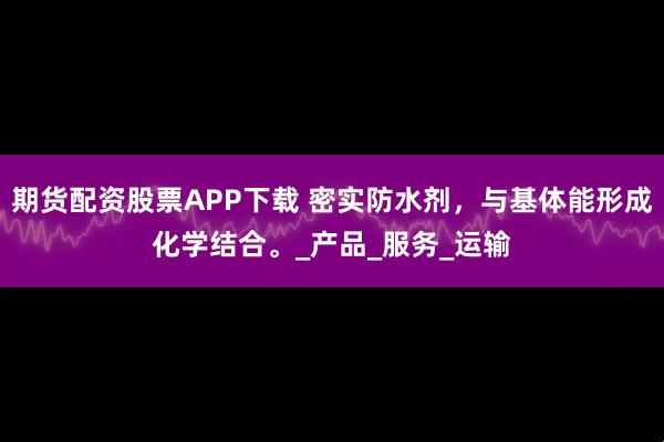期货配资股票APP下载 密实防水剂，与基体能形成化学结合。_产品_服务_运输