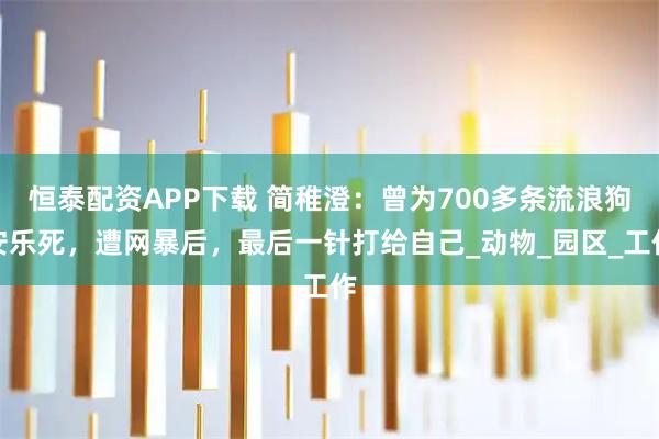 恒泰配资APP下载 简稚澄：曾为700多条流浪狗安乐死，遭网暴后，最后一针打给自己_动物_园区_工作