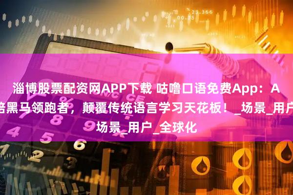 淄博股票配资网APP下载 咕噜口语免费App：AI口语教培黑马领跑者，颠覆传统语言学习天花板！_场景_用户_全球化