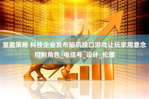 室盈策略 科技企业发布脑机接口游戏让玩家用意念控制角色_电信号_设计_伦理