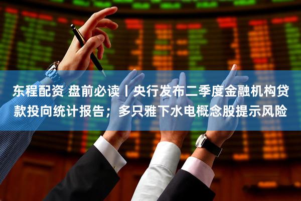 东程配资 盘前必读丨央行发布二季度金融机构贷款投向统计报告；多只雅下水电概念股提示风险