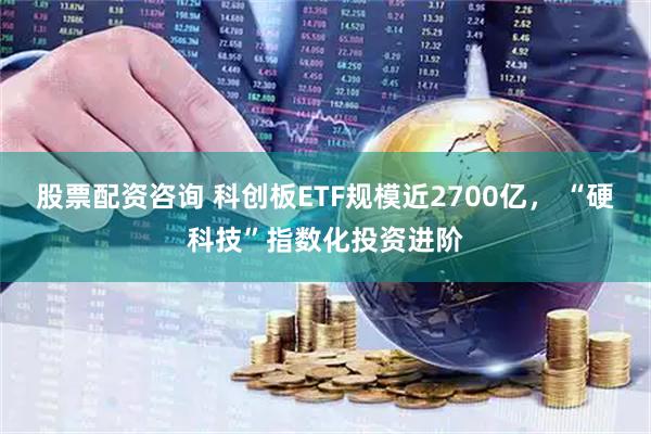 股票配资咨询 科创板ETF规模近2700亿， “硬科技”指数化投资进阶