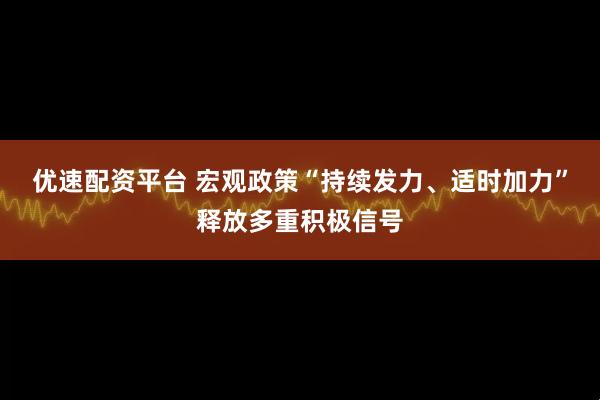 优速配资平台 宏观政策“持续发力、适时加力”释放多重积极信号