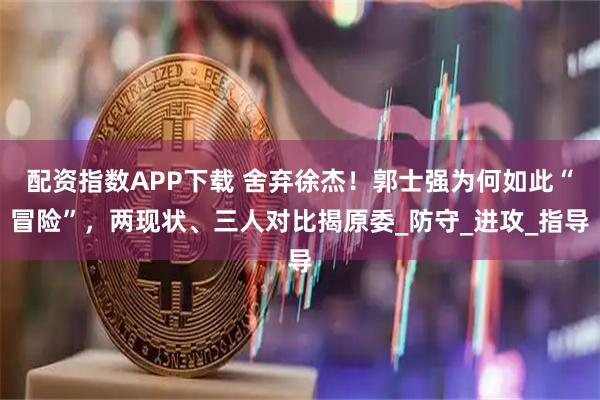 配资指数APP下载 舍弃徐杰！郭士强为何如此“冒险”，两现状、三人对比揭原委_防守_进攻_指导