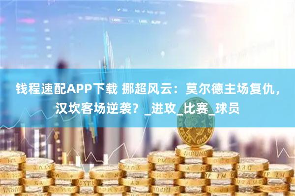 钱程速配APP下载 挪超风云：莫尔德主场复仇，汉坎客场逆袭？_进攻_比赛_球员