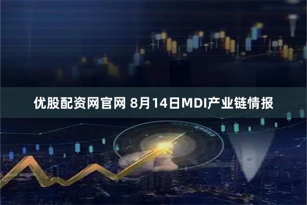 优股配资网官网 8月14日MDI产业链情报
