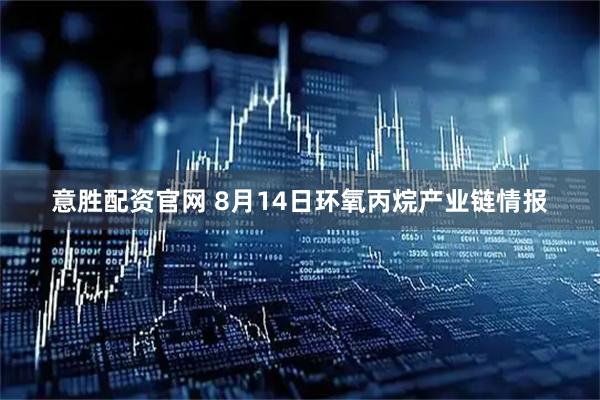 意胜配资官网 8月14日环氧丙烷产业链情报