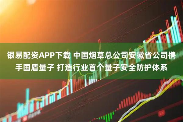 银易配资APP下载 中国烟草总公司安徽省公司携手国盾量子 打造行业首个量子安全防护体系