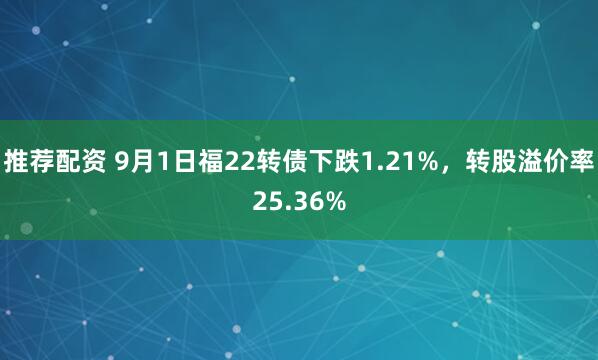 推荐配资 9月1日福22转债下跌1.21%，转股溢价率25.36%