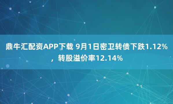 鼎牛汇配资APP下载 9月1日密卫转债下跌1.12%，转股溢价率12.14%