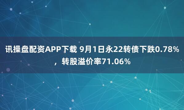 讯操盘配资APP下载 9月1日永22转债下跌0.78%，转股溢价率71.06%
