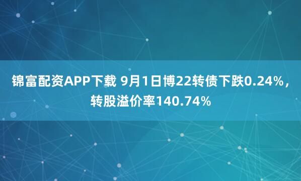 锦富配资APP下载 9月1日博22转债下跌0.24%，转股溢价率140.74%