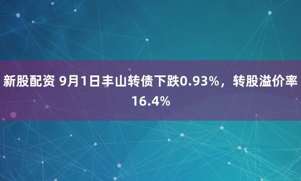 新股配资 9月1日丰山转债下跌0.93%，转股溢价率16.4%