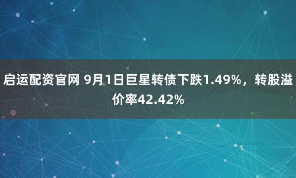 启运配资官网 9月1日巨星转债下跌1.49%，转股溢价率42.42%