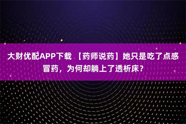 大财优配APP下载 【药师说药】她只是吃了点感冒药，为何却躺上了透析床？