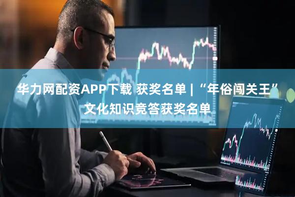 华力网配资APP下载 获奖名单 | “年俗闯关王”文化知识竞答获奖名单
