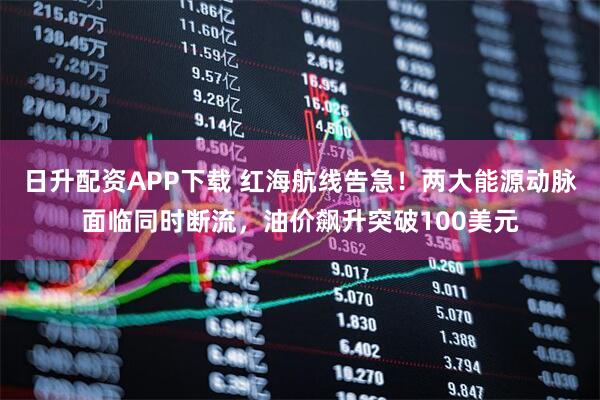 日升配资APP下载 红海航线告急！两大能源动脉面临同时断流，油价飙升突破100美元